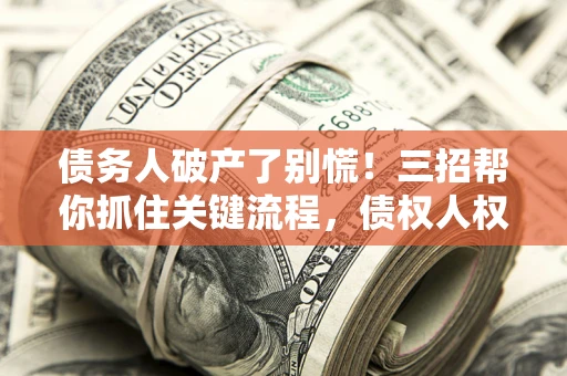 济南债务人破产了别慌！三招帮你抓住关键流程，债权人权益不再缩水