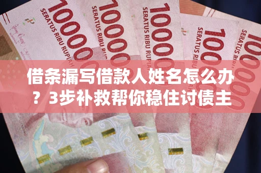 济南借条漏写借款人姓名怎么办？3步补救帮你稳住讨债主动权