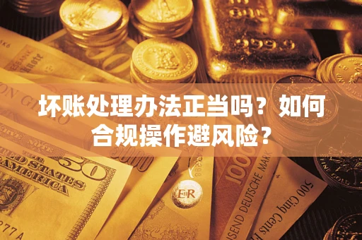 济南坏账处理办法正当吗？如何合规操作避风险？