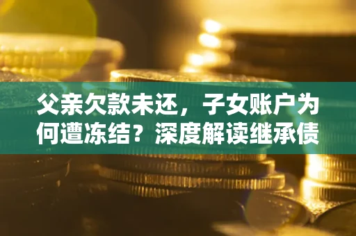 济南父亲欠款未还，子女账户为何遭冻结？深度解读继承债务迷局