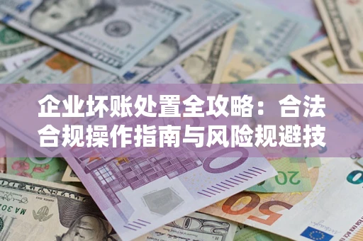 济南企业坏账处置全攻略：合法合规操作指南与风险规避技巧解析