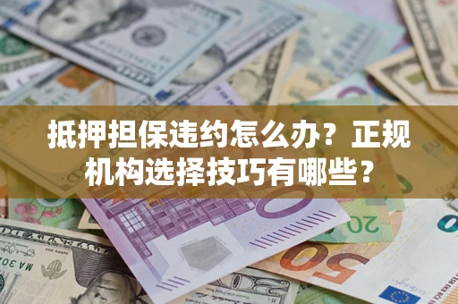 济南抵押担保违约怎么办？正规机构选择技巧有哪些？