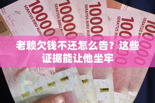 济南老赖欠钱不还怎么告？这些证据能让他坐牢