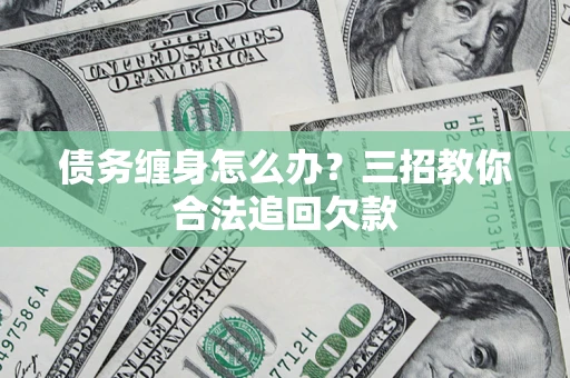济南债务缠身怎么办？三招教你合法追回欠款