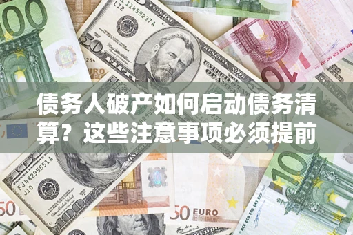 济南债务人破产如何启动债务清算？这些注意事项必须提前知道