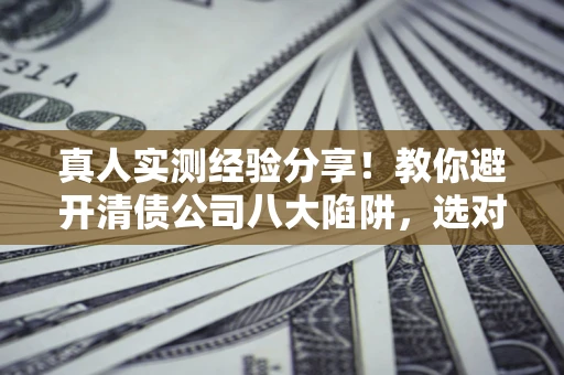 济南真人实测经验分享！教你避开清债公司八大陷阱，选对机构少走十年弯路