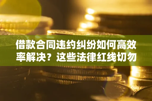 济南借款合同违约纠纷如何高效率解决？这些法律红线切勿触碰