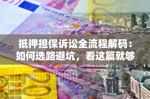 济南抵押担保诉讼全流程解码：如何选路避坑，看这篇就够了