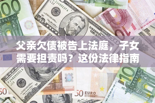 济南父亲欠债被告上法庭，子女需要担责吗？这份法律指南必须看完