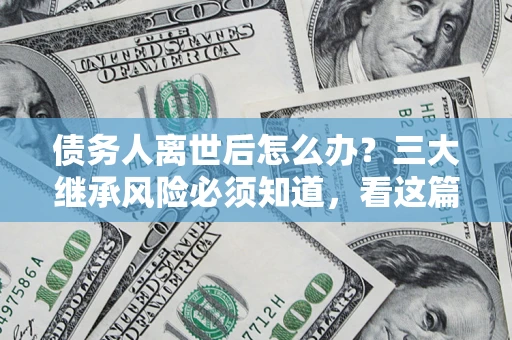 济南债务人离世后怎么办？三大继承风险必须知道，看这篇就够了