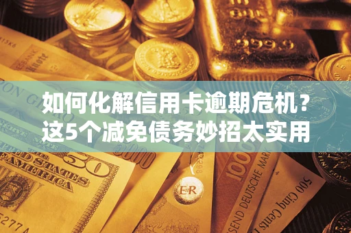 济南如何化解信用卡逾期危机？这5个减免债务妙招太实用