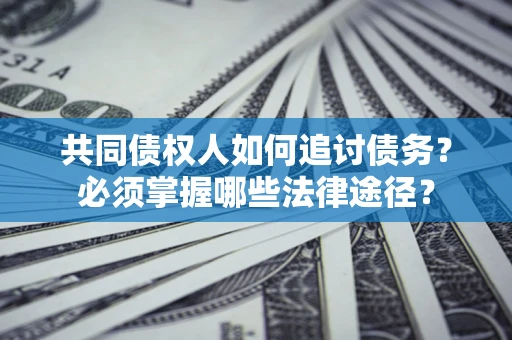 济南共同债权人如何追讨债务？必须掌握哪些法律途径？
