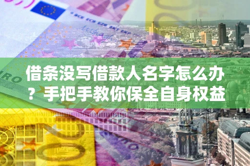 济南借条没写借款人名字怎么办？手把手教你保全自身权益