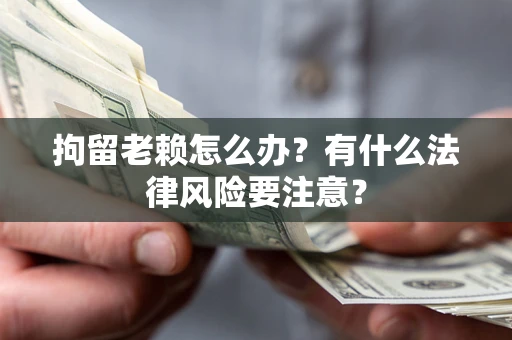济南拘留老赖怎么办？有什么法律风险要注意？