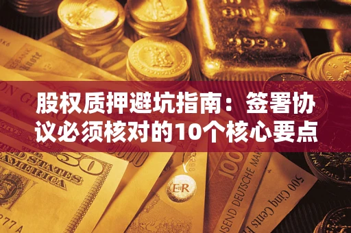 济南股权质押避坑指南:签署协议必须核对的10个核心要点 济南股权质押避坑指南:签署协议必须核对的10个核心要点