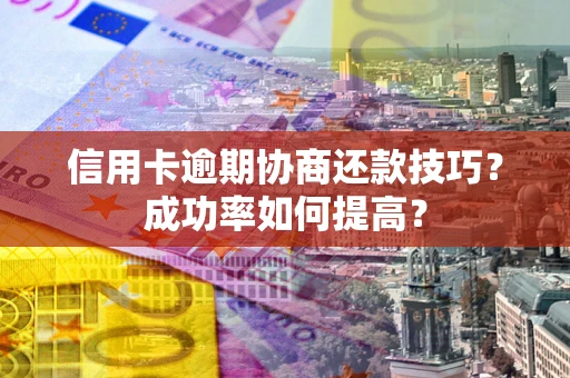 济南信用卡逾期协商还款技巧？成功率如何提高？
