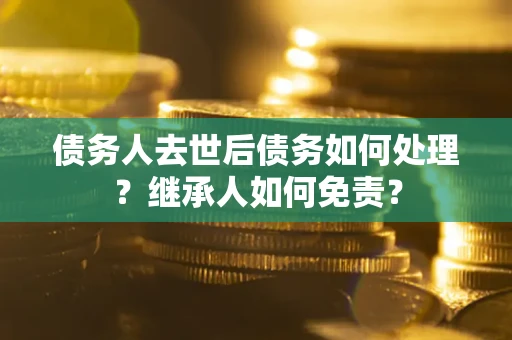济南债务人去世后债务如何处理？继承人如何免责？