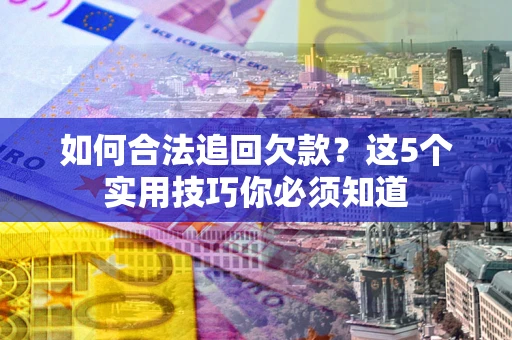 济南如何合法追回欠款？这5个实用技巧你必须知道
