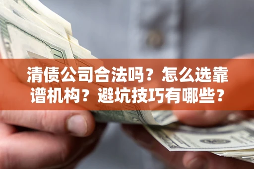 济南清债公司合法吗？怎么选靠谱机构？避坑技巧有哪些？