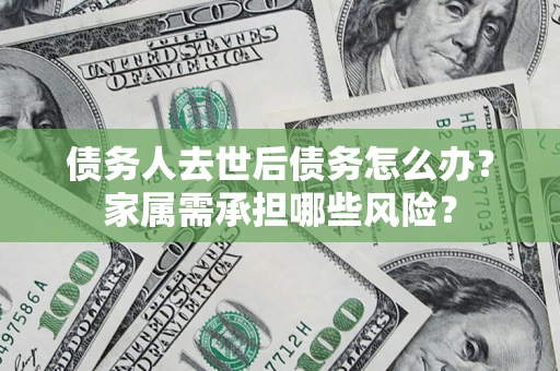 济南债务人去世后债务怎么办？家属需承担哪些风险？