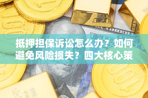 济南抵押担保诉讼怎么办？如何避免风险损失？四大核心策略全解读