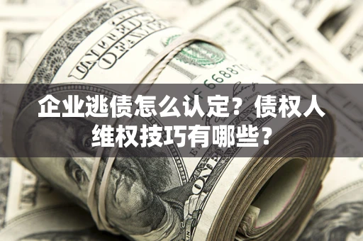 济南企业逃债怎么认定？债权人维权技巧有哪些？