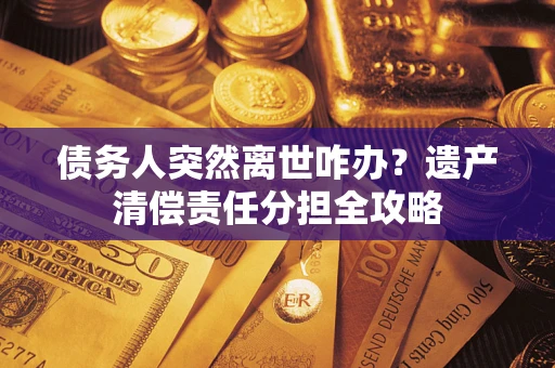 济南债务人突然离世咋办？遗产清偿责任分担全攻略
