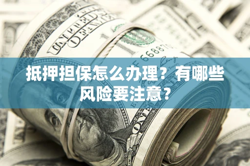 济南抵押担保怎么办理？有哪些风险要注意？