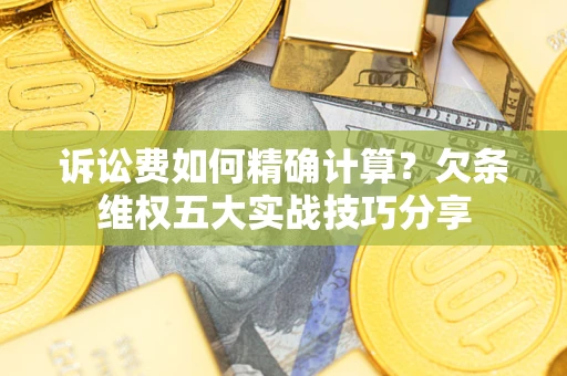 济南诉讼费如何精确计算？欠条维权五大实战技巧分享