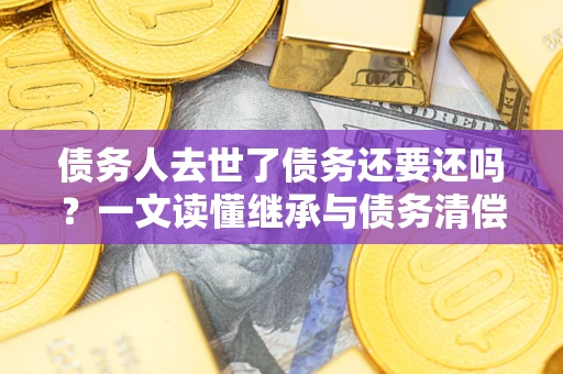 济南债务人去世了债务还要还吗？一文读懂继承与债务清偿