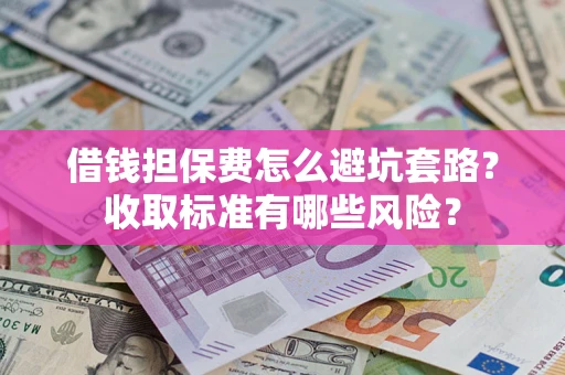 济南借钱担保费怎么避坑套路?收取标准有哪些风险? 济南借钱担保费怎么避坑套路?收取标准有哪些风险?