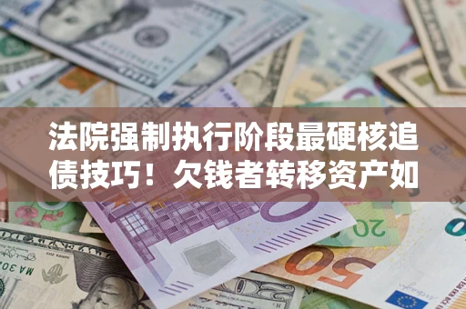 济南法院强制执行阶段最硬核追债技巧！欠钱者转移资产如何破解？