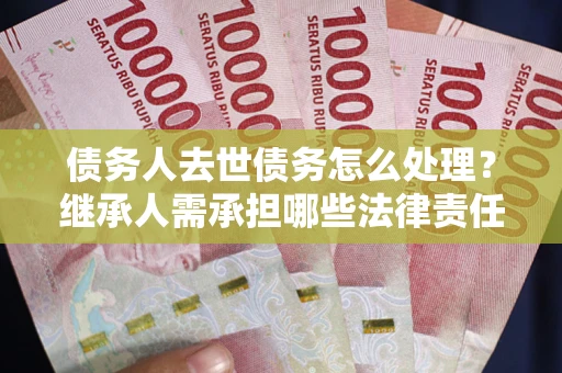 济南债务人去世债务怎么处理？继承人需承担哪些法律责任？