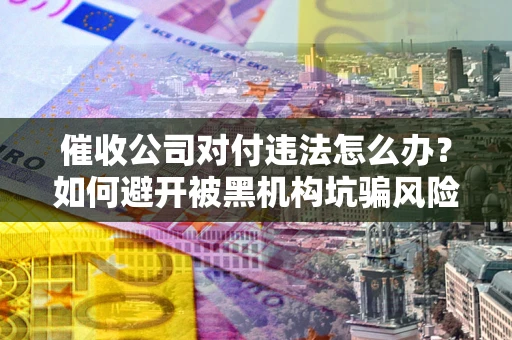 济南催收公司对付违法怎么办？如何避开被黑机构坑骗风险