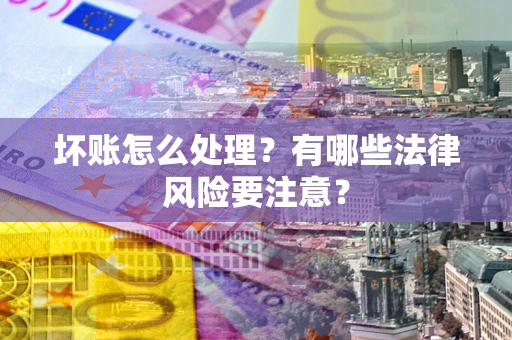 济南坏账怎么处理？有哪些法律风险要注意？