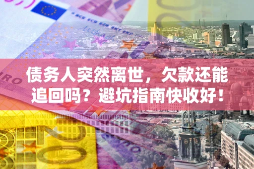 济南债务人突然离世，欠款还能追回吗？避坑指南快收好！