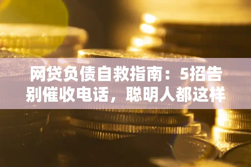 济南网贷负债自救指南：5招告别催收电话，聪明人都这样做