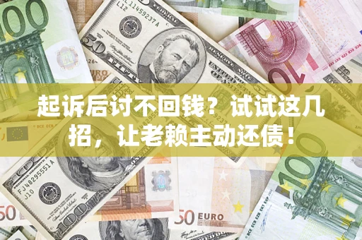 济南起诉后讨不回钱？试试这几招，让老赖主动还债！
