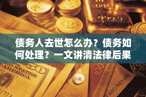 济南债务人去世怎么办？债务如何处理？一文讲清法律后果