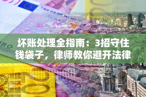 济南坏账处理全指南：3招守住钱袋子，律师教你避开法律雷区