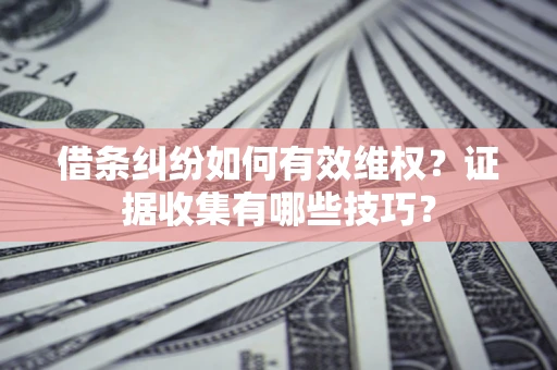 济南借条纠纷如何有效维权？证据收集有哪些技巧？
