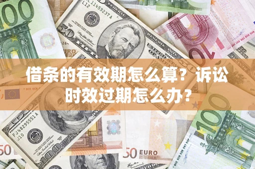 济南借条的有效期怎么算？诉讼时效过期怎么办？