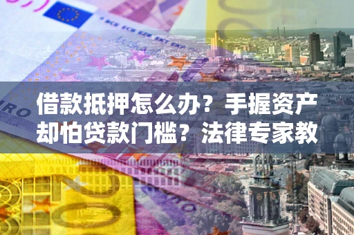 济南借款抵押怎么办？手握资产却怕贷款门槛？法律专家教你办抵押不踩坑