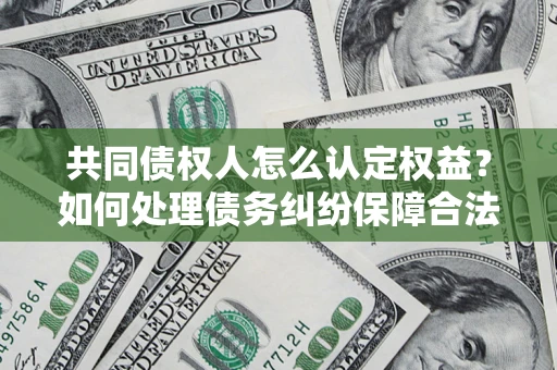 济南共同债权人怎么认定权益？如何处理债务纠纷保障合法权益？