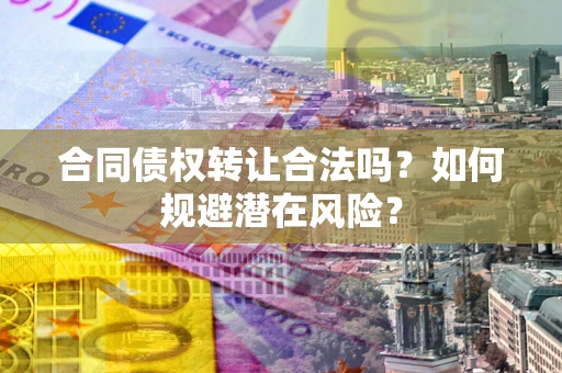 济南合同债权转让合法吗?如何规避潜在风险? 济南合同债权转让合法吗?如何规避潜在风险?