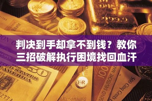 济南判决到手却拿不到钱？教你三招破解执行困境找回血汗钱