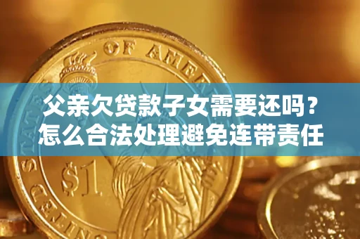 济南父亲欠贷款子女需要还吗？怎么合法处理避免连带责任？