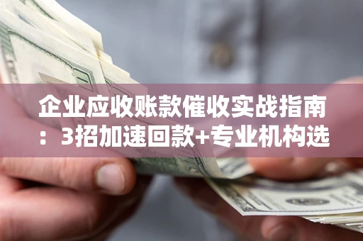 济南企业应收账款催收实战指南：3招加速回款+专业机构选择避坑