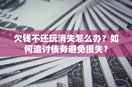 济南欠钱不还玩消失怎么办？如何追讨债务避免损失？