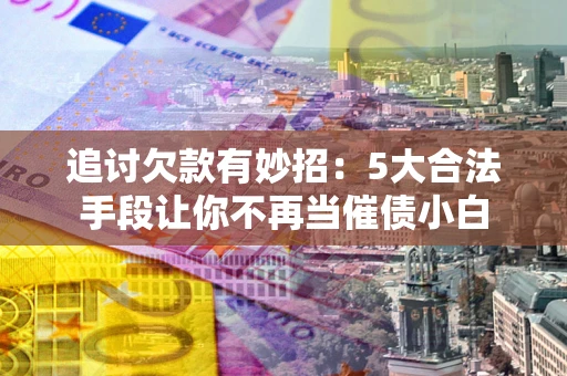济南追讨欠款有妙招：5大合法手段让你不再当催债小白